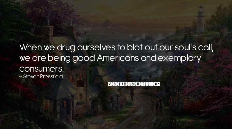 Steven Pressfield Quotes: When we drug ourselves to blot out our soul's call, we are being good Americans and exemplary consumers.