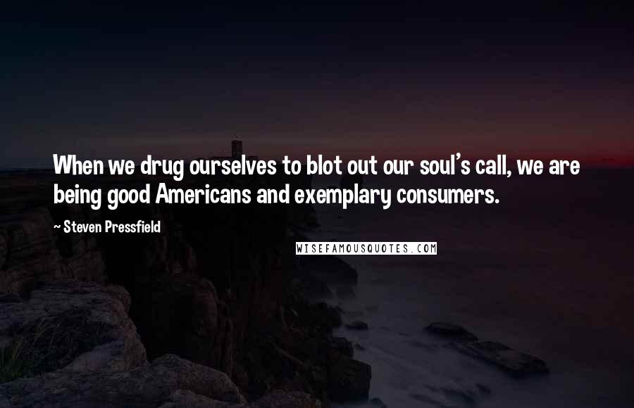 Steven Pressfield Quotes: When we drug ourselves to blot out our soul's call, we are being good Americans and exemplary consumers.