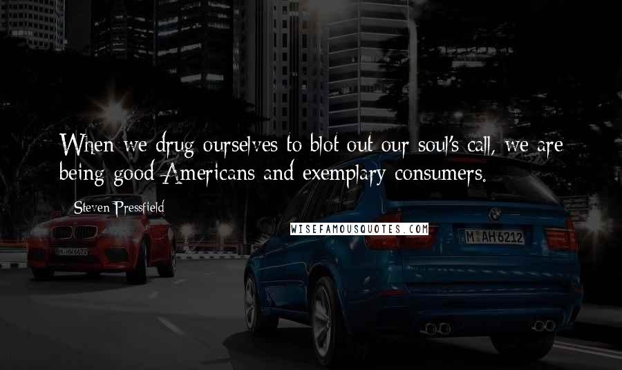Steven Pressfield Quotes: When we drug ourselves to blot out our soul's call, we are being good Americans and exemplary consumers.