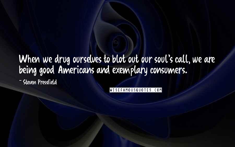 Steven Pressfield Quotes: When we drug ourselves to blot out our soul's call, we are being good Americans and exemplary consumers.