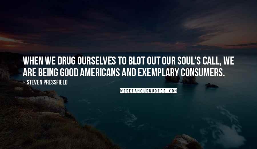 Steven Pressfield Quotes: When we drug ourselves to blot out our soul's call, we are being good Americans and exemplary consumers.