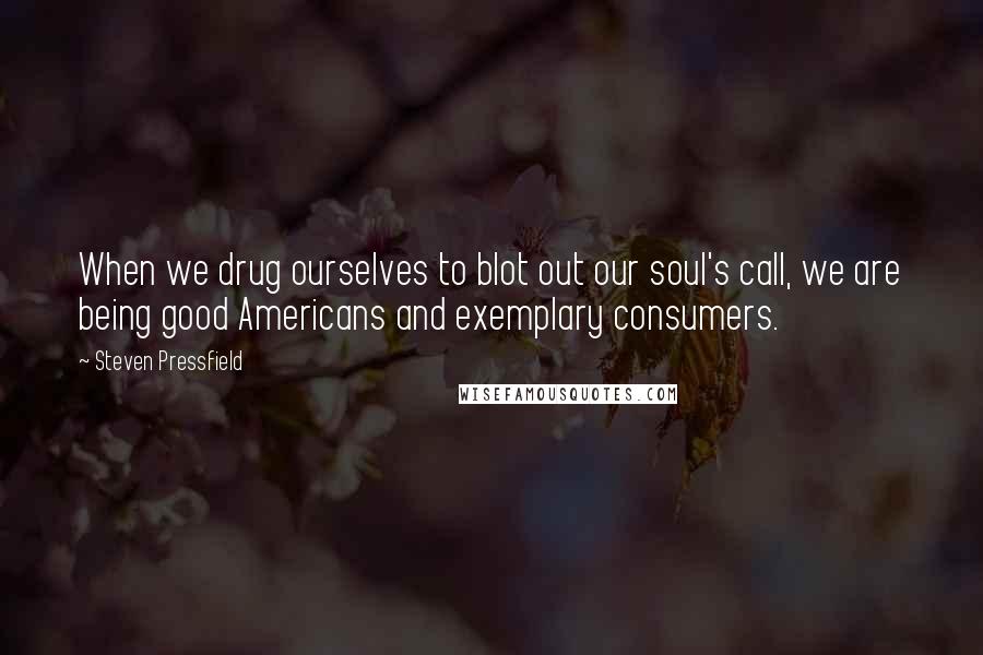 Steven Pressfield Quotes: When we drug ourselves to blot out our soul's call, we are being good Americans and exemplary consumers.