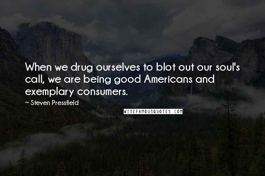 Steven Pressfield Quotes: When we drug ourselves to blot out our soul's call, we are being good Americans and exemplary consumers.