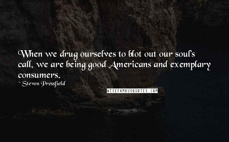 Steven Pressfield Quotes: When we drug ourselves to blot out our soul's call, we are being good Americans and exemplary consumers.