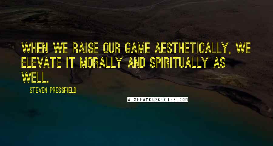 Steven Pressfield Quotes: When we raise our game aesthetically, we elevate it morally and spiritually as well.