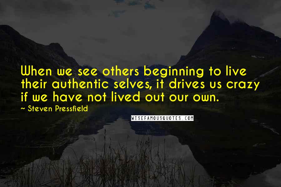 Steven Pressfield Quotes: When we see others beginning to live their authentic selves, it drives us crazy if we have not lived out our own.