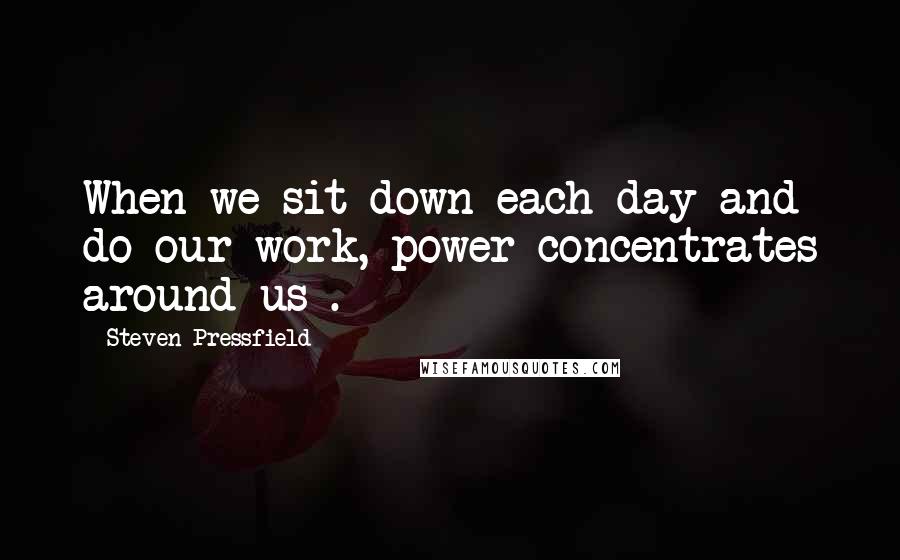 Steven Pressfield Quotes: When we sit down each day and do our work, power concentrates around us .