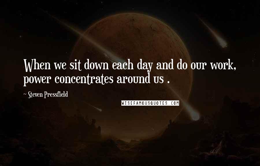 Steven Pressfield Quotes: When we sit down each day and do our work, power concentrates around us .