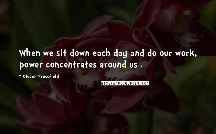 Steven Pressfield Quotes: When we sit down each day and do our work, power concentrates around us .