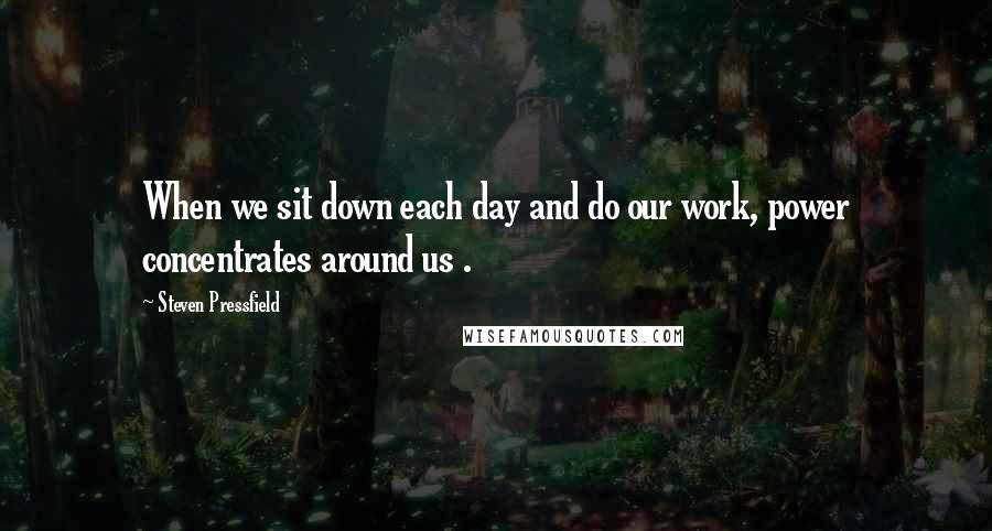 Steven Pressfield Quotes: When we sit down each day and do our work, power concentrates around us .