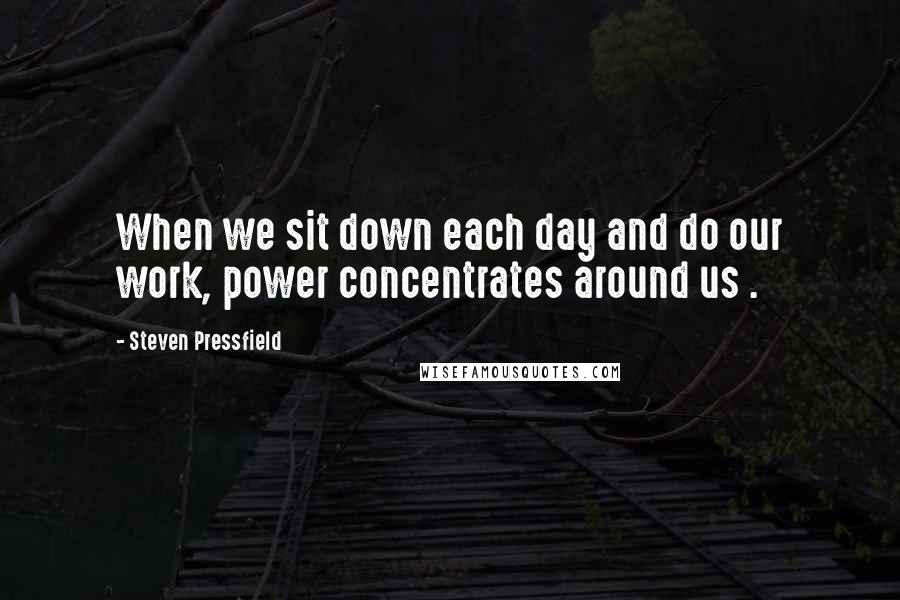 Steven Pressfield Quotes: When we sit down each day and do our work, power concentrates around us .