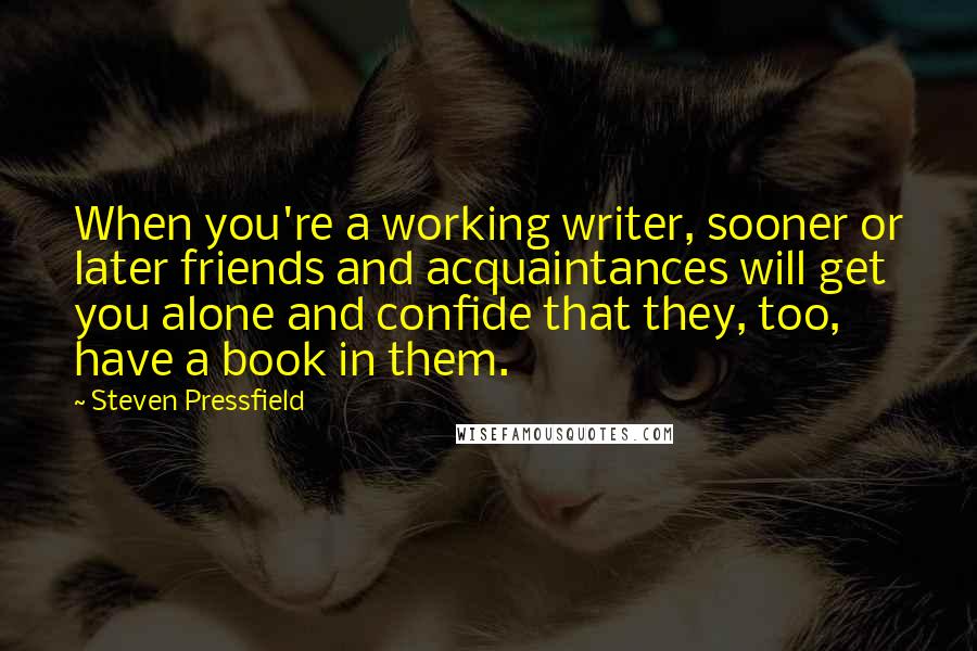 Steven Pressfield Quotes: When you're a working writer, sooner or later friends and acquaintances will get you alone and confide that they, too, have a book in them.