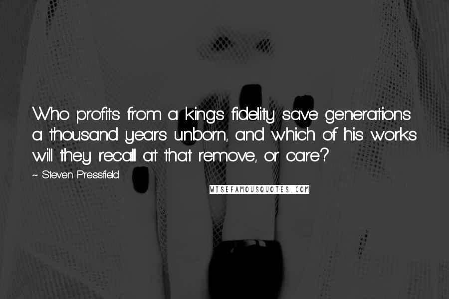 Steven Pressfield Quotes: Who profits from a king's fidelity save generations a thousand years unborn, and which of his works will they recall at that remove, or care?