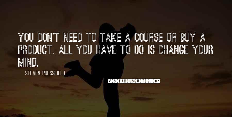Steven Pressfield Quotes: You don't need to take a course or buy a product. All you have to do is change your mind.
