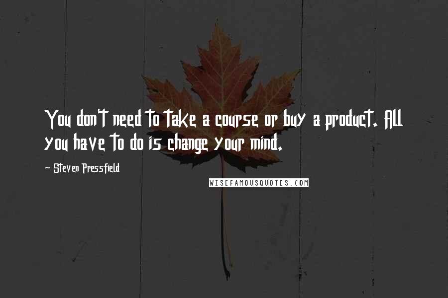Steven Pressfield Quotes: You don't need to take a course or buy a product. All you have to do is change your mind.