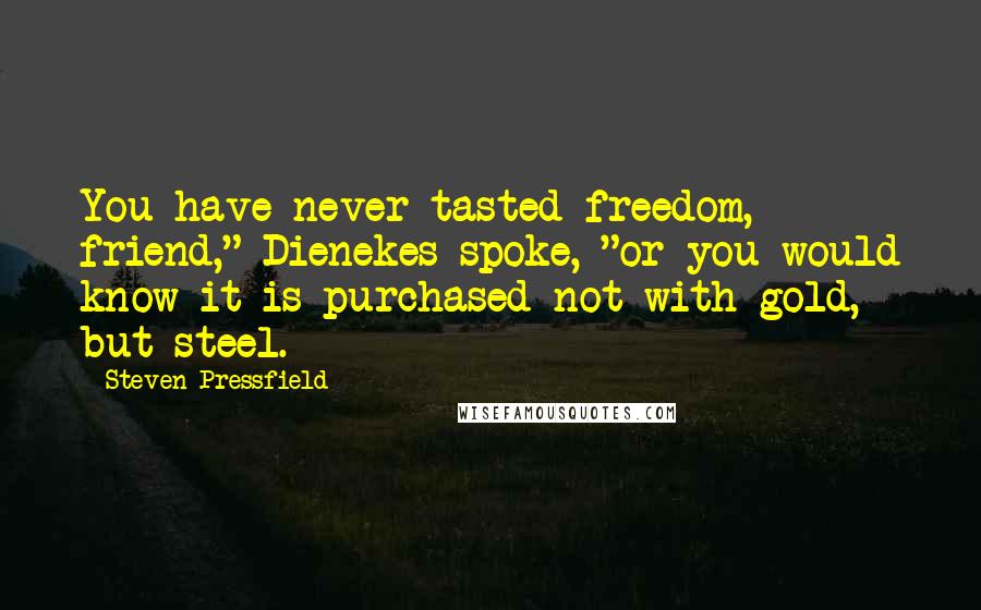 Steven Pressfield Quotes: You have never tasted freedom, friend," Dienekes spoke, "or you would know it is purchased not with gold, but steel.