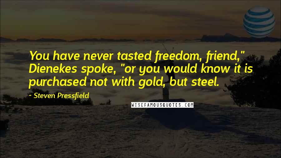 Steven Pressfield Quotes: You have never tasted freedom, friend," Dienekes spoke, "or you would know it is purchased not with gold, but steel.