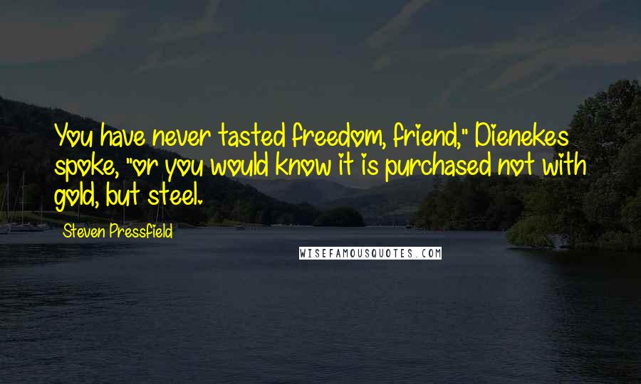 Steven Pressfield Quotes: You have never tasted freedom, friend," Dienekes spoke, "or you would know it is purchased not with gold, but steel.