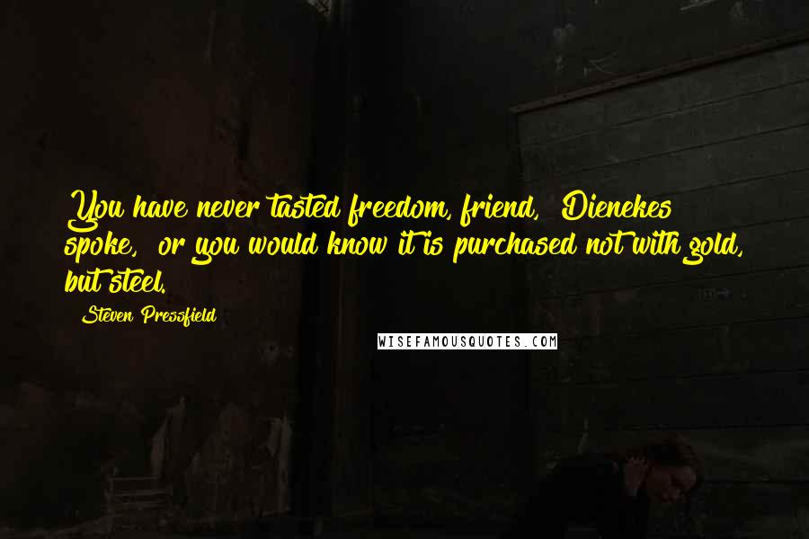 Steven Pressfield Quotes: You have never tasted freedom, friend," Dienekes spoke, "or you would know it is purchased not with gold, but steel.