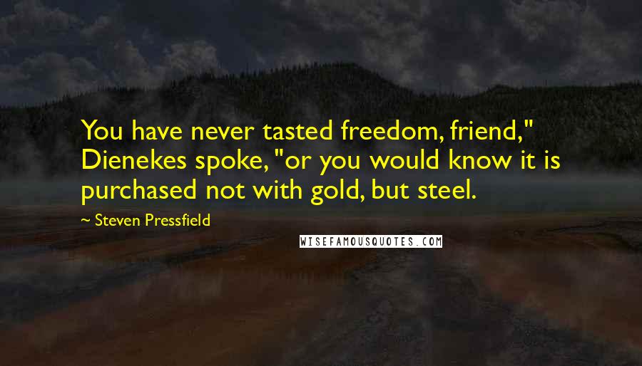 Steven Pressfield Quotes: You have never tasted freedom, friend," Dienekes spoke, "or you would know it is purchased not with gold, but steel.