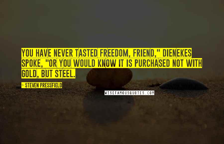 Steven Pressfield Quotes: You have never tasted freedom, friend," Dienekes spoke, "or you would know it is purchased not with gold, but steel.