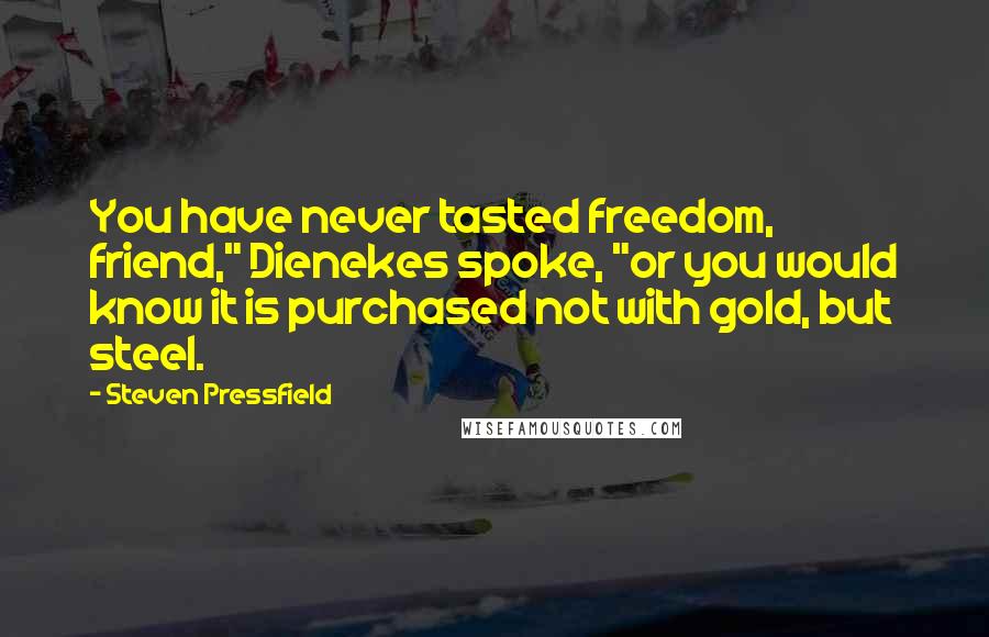 Steven Pressfield Quotes: You have never tasted freedom, friend," Dienekes spoke, "or you would know it is purchased not with gold, but steel.