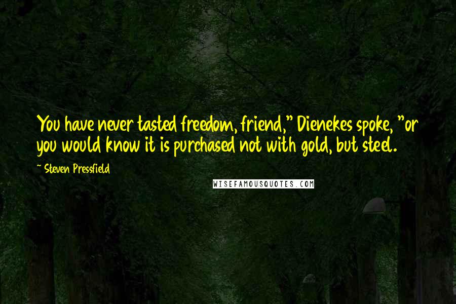 Steven Pressfield Quotes: You have never tasted freedom, friend," Dienekes spoke, "or you would know it is purchased not with gold, but steel.