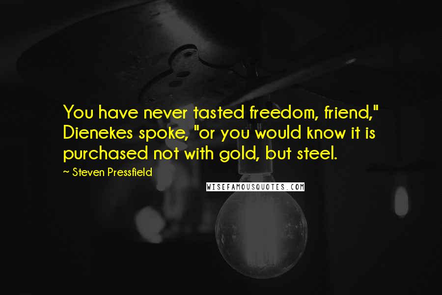 Steven Pressfield Quotes: You have never tasted freedom, friend," Dienekes spoke, "or you would know it is purchased not with gold, but steel.