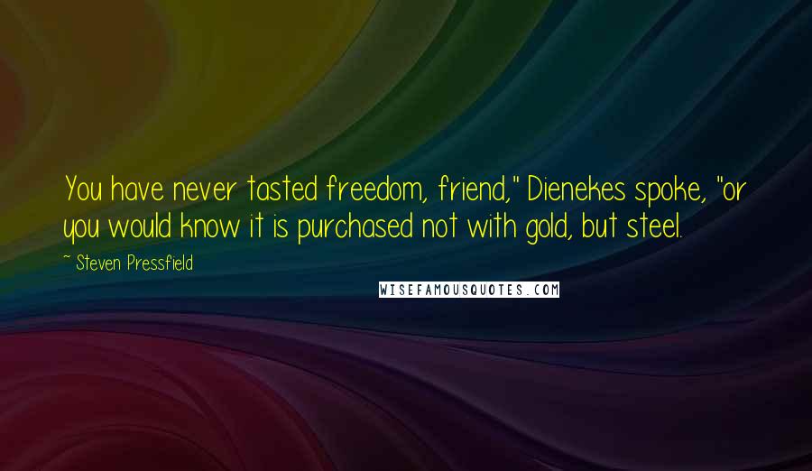 Steven Pressfield Quotes: You have never tasted freedom, friend," Dienekes spoke, "or you would know it is purchased not with gold, but steel.