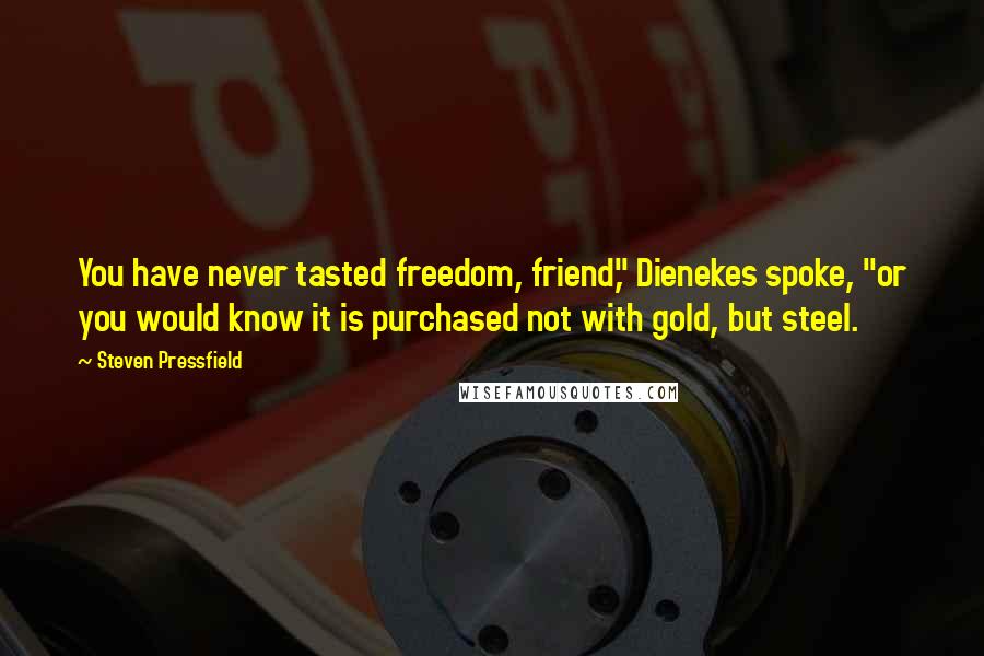 Steven Pressfield Quotes: You have never tasted freedom, friend," Dienekes spoke, "or you would know it is purchased not with gold, but steel.