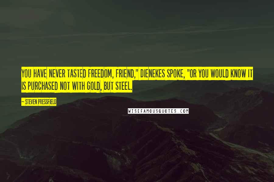 Steven Pressfield Quotes: You have never tasted freedom, friend," Dienekes spoke, "or you would know it is purchased not with gold, but steel.