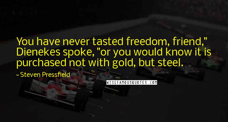 Steven Pressfield Quotes: You have never tasted freedom, friend," Dienekes spoke, "or you would know it is purchased not with gold, but steel.