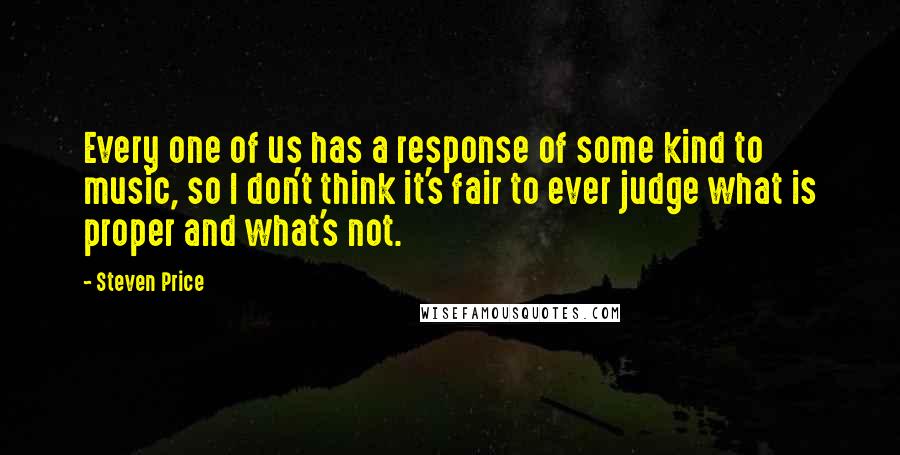 Steven Price Quotes: Every one of us has a response of some kind to music, so I don't think it's fair to ever judge what is proper and what's not.