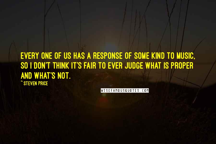 Steven Price Quotes: Every one of us has a response of some kind to music, so I don't think it's fair to ever judge what is proper and what's not.