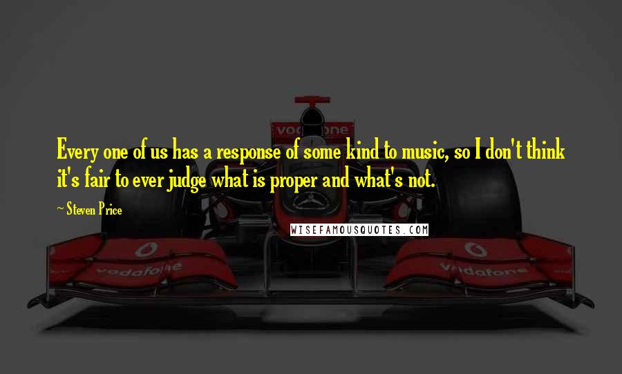 Steven Price Quotes: Every one of us has a response of some kind to music, so I don't think it's fair to ever judge what is proper and what's not.