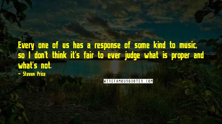 Steven Price Quotes: Every one of us has a response of some kind to music, so I don't think it's fair to ever judge what is proper and what's not.