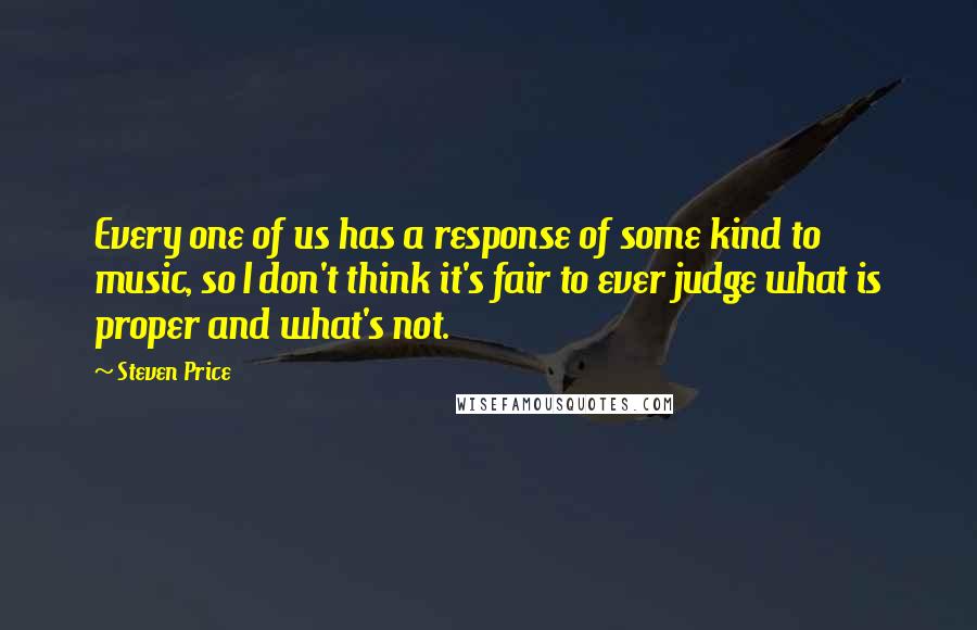 Steven Price Quotes: Every one of us has a response of some kind to music, so I don't think it's fair to ever judge what is proper and what's not.