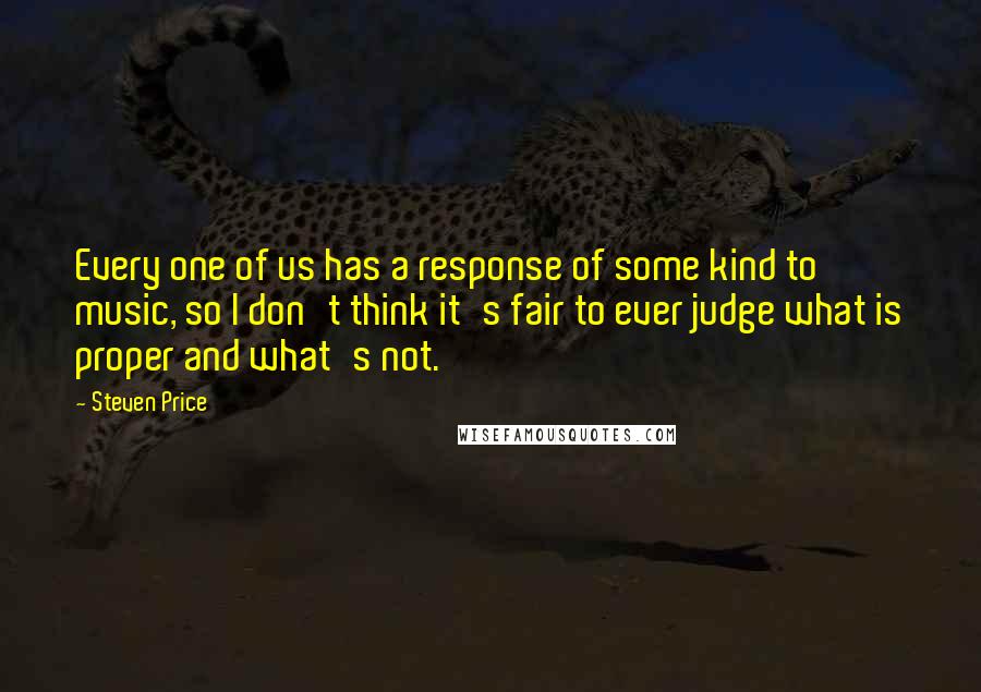 Steven Price Quotes: Every one of us has a response of some kind to music, so I don't think it's fair to ever judge what is proper and what's not.