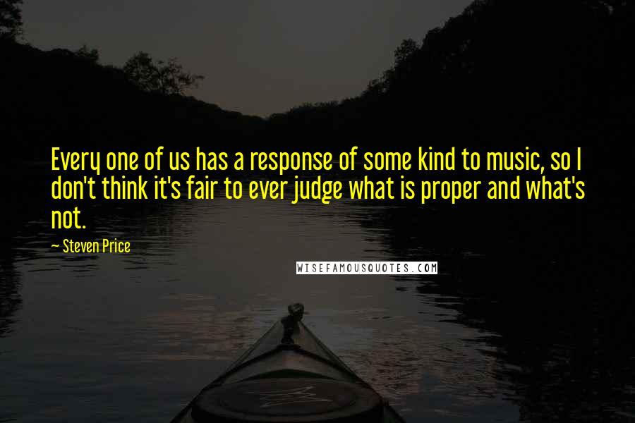 Steven Price Quotes: Every one of us has a response of some kind to music, so I don't think it's fair to ever judge what is proper and what's not.