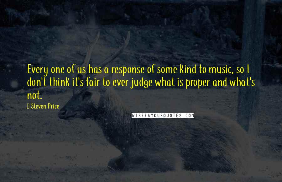 Steven Price Quotes: Every one of us has a response of some kind to music, so I don't think it's fair to ever judge what is proper and what's not.