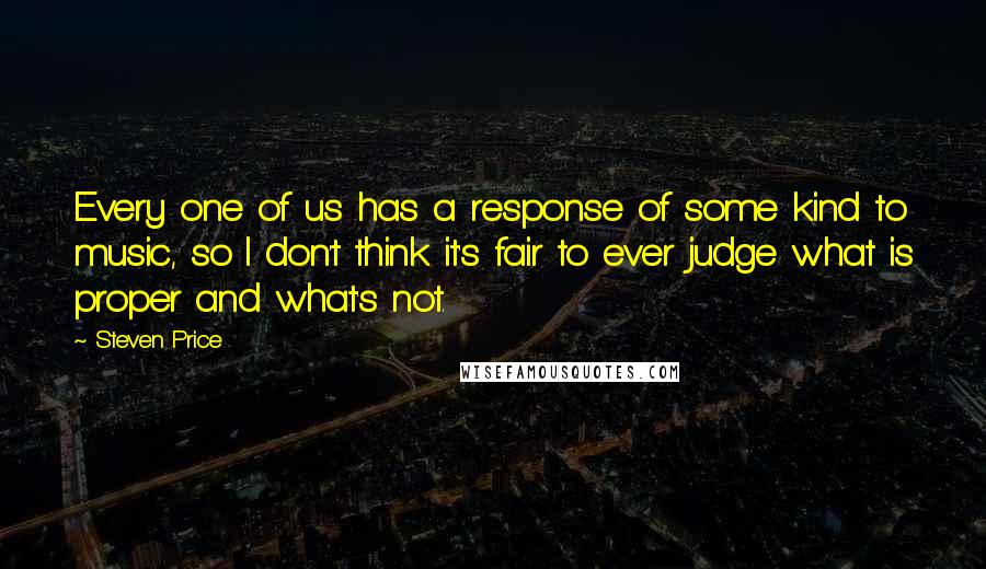 Steven Price Quotes: Every one of us has a response of some kind to music, so I don't think it's fair to ever judge what is proper and what's not.