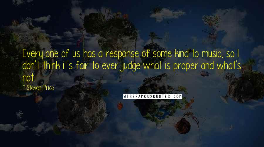 Steven Price Quotes: Every one of us has a response of some kind to music, so I don't think it's fair to ever judge what is proper and what's not.