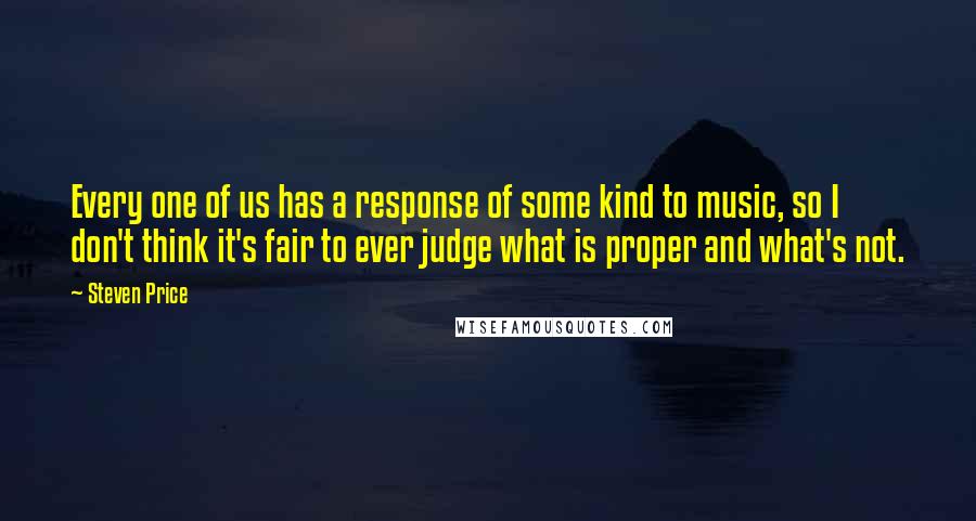 Steven Price Quotes: Every one of us has a response of some kind to music, so I don't think it's fair to ever judge what is proper and what's not.