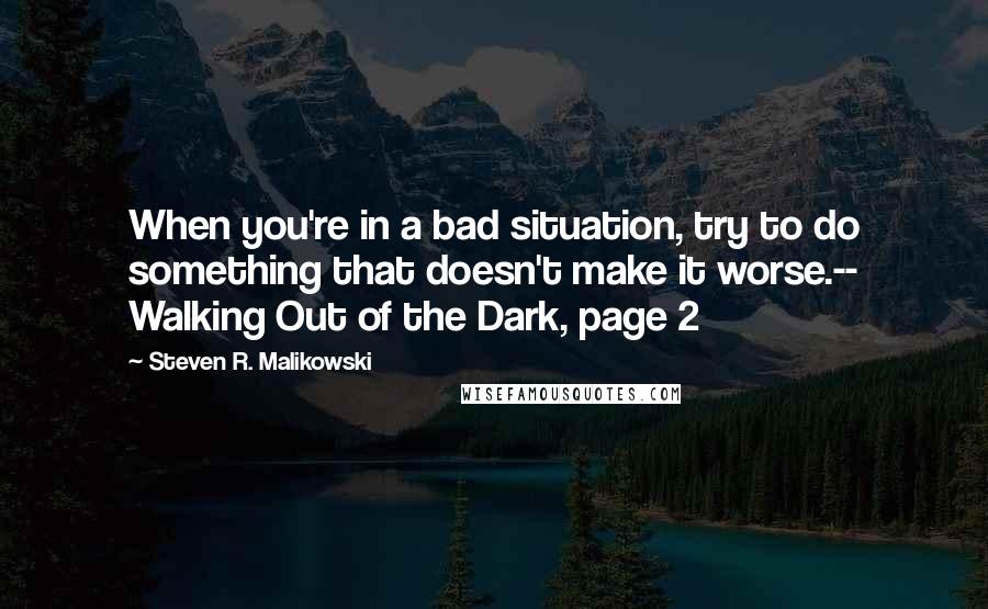 Steven R. Malikowski Quotes: When you're in a bad situation, try to do something that doesn't make it worse.-- Walking Out of the Dark, page 2