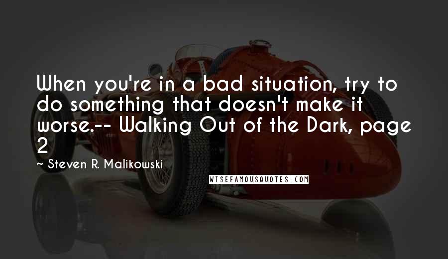 Steven R. Malikowski Quotes: When you're in a bad situation, try to do something that doesn't make it worse.-- Walking Out of the Dark, page 2