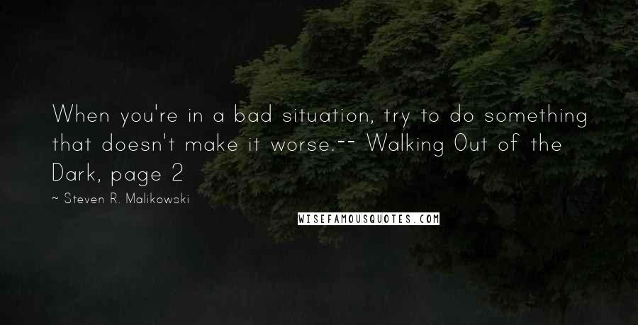 Steven R. Malikowski Quotes: When you're in a bad situation, try to do something that doesn't make it worse.-- Walking Out of the Dark, page 2