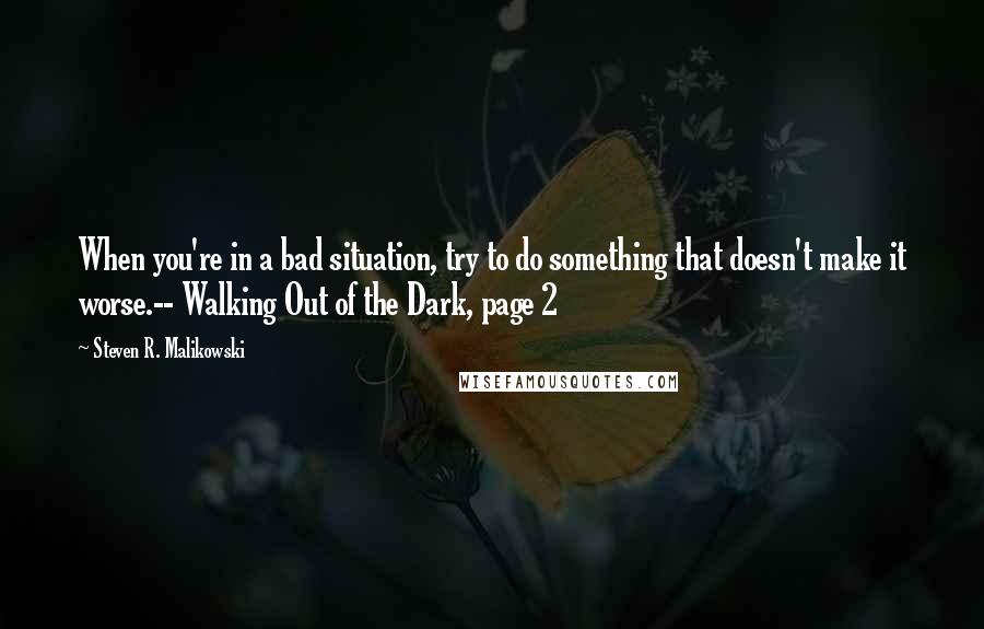 Steven R. Malikowski Quotes: When you're in a bad situation, try to do something that doesn't make it worse.-- Walking Out of the Dark, page 2