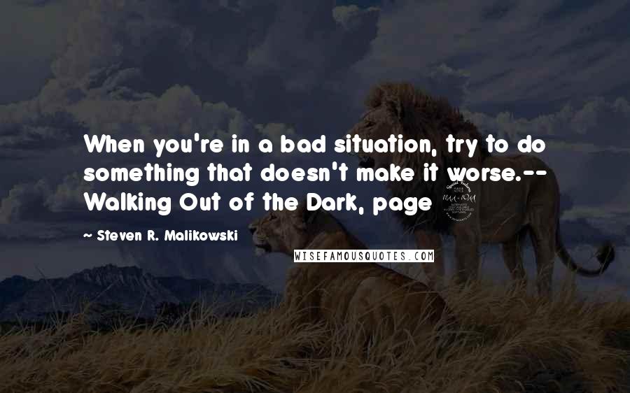 Steven R. Malikowski Quotes: When you're in a bad situation, try to do something that doesn't make it worse.-- Walking Out of the Dark, page 2