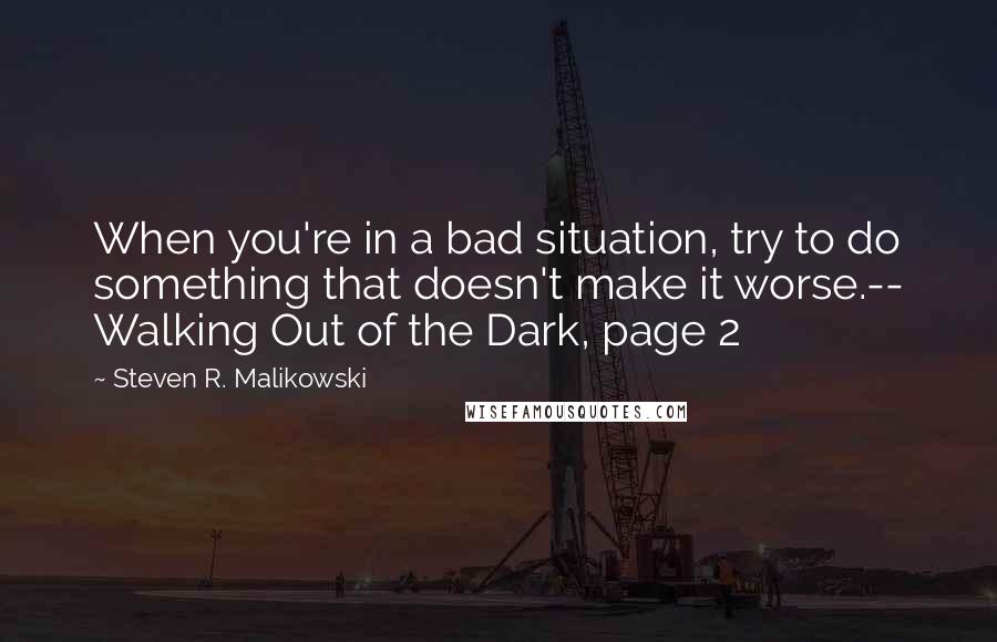 Steven R. Malikowski Quotes: When you're in a bad situation, try to do something that doesn't make it worse.-- Walking Out of the Dark, page 2