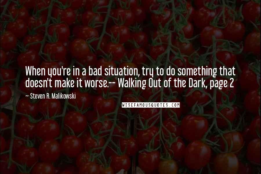 Steven R. Malikowski Quotes: When you're in a bad situation, try to do something that doesn't make it worse.-- Walking Out of the Dark, page 2